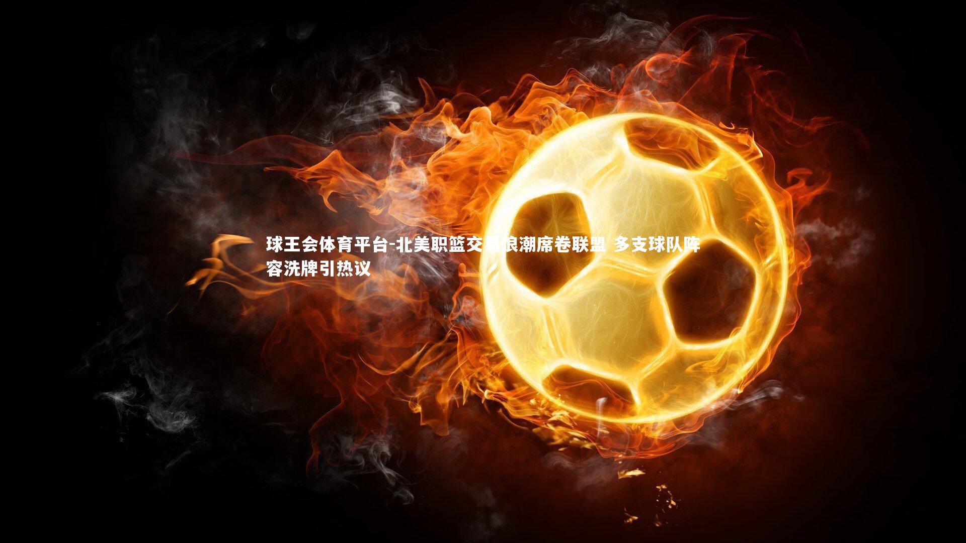 北美职篮交易浪潮席卷联盟 多支球队阵容洗牌引热议