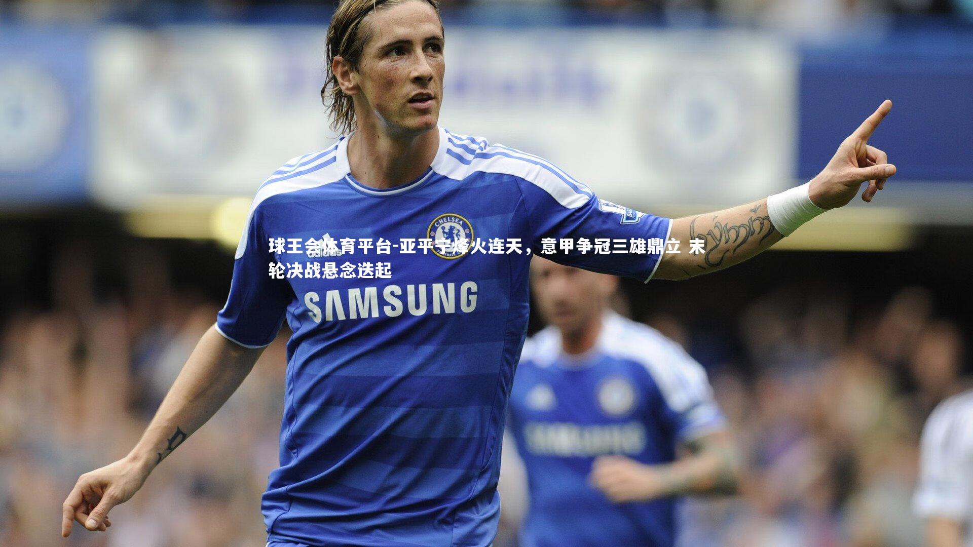 亚平宁烽火连天，意甲争冠三雄鼎立 末轮决战悬念迭起