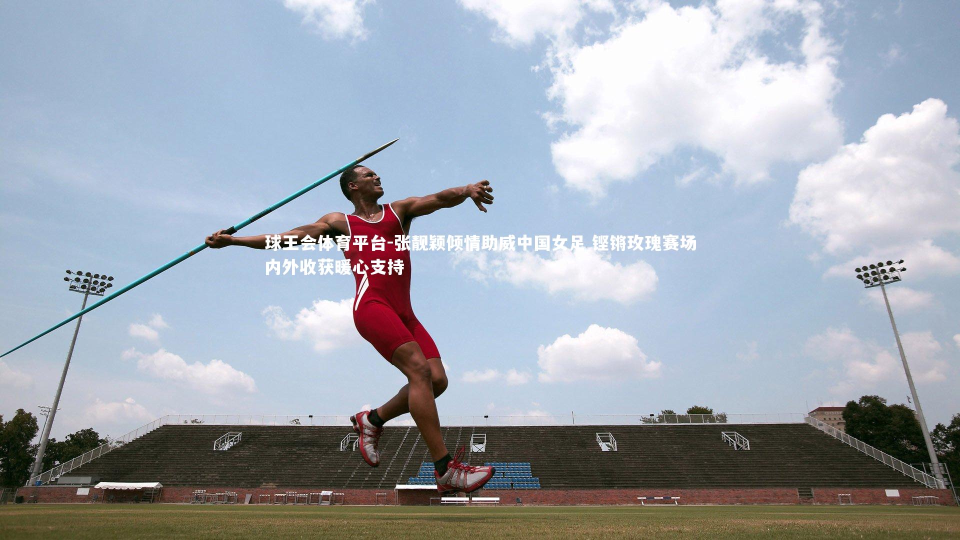 球王会体育平台-张靓颖倾情助威中国女足 铿锵玫瑰赛场内外收获暖心支持