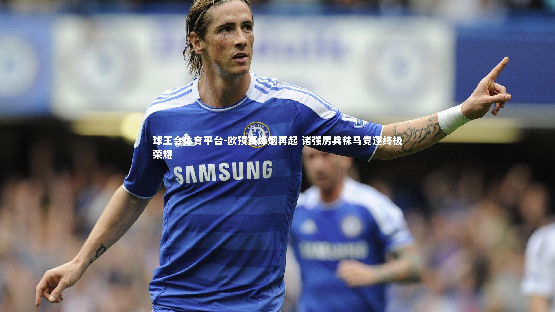 球王会体育平台-欧预赛烽烟再起 诸强厉兵秣马竞逐终极荣耀